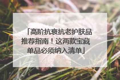 高阶抗衰抗老护肤品推荐指南！这两款宝藏单品必须纳入清单
