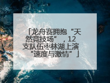 龙舟赛拥抱“天然竞技场”，12支队伍枣林湖上演“速度与激情”