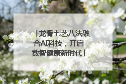 龙骨七艺八法融合AI科技，开启数智健康新时代