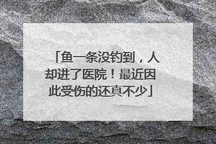 鱼一条没钓到，人却进了医院！最近因此受伤的还真不少