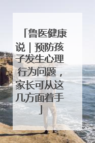 鲁医健康说｜预防孩子发生心理行为问题，家长可从这几方面着手