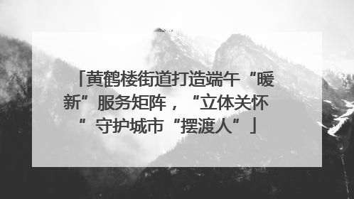 黄鹤楼街道打造端午“暖新”服务矩阵，“立体关怀”守护城市“摆渡人”