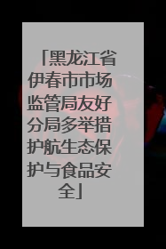 黑龙江省伊春市市场监管局友好分局多举措护航生态保护与食品安全