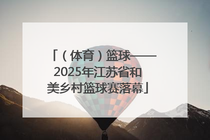 （体育）篮球——2025年江苏省和美乡村篮球赛落幕