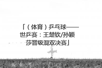 （体育）乒乓球——世乒赛：王楚钦/孙颖莎晋级混双决赛