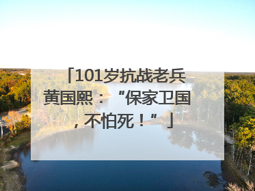 101岁抗战老兵黄国熙：“保家卫国，不怕死！”