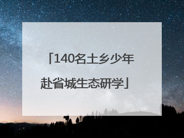 140名土乡少年赴省城生态研学