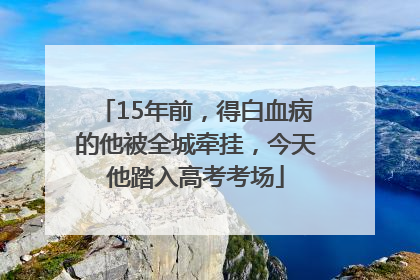 15年前，得白血病的他被全城牵挂，今天他踏入高考考场
