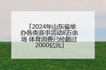 2024年山东省举办各类赛事活动8万余场 体育消费已经超过2000亿元