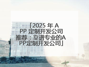 2025 年 APP 定制开发公司推荐：靠谱专业的APP定制开发公司