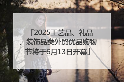2025工艺品、礼品、装饰品类外贸优品购物节将于6月13日开幕