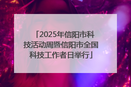 2025年信阳市科技活动周暨信阳市全国科技工作者日举行