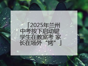 2025年兰州中考按下启动键 学生在教室考 家长在场外“烤”