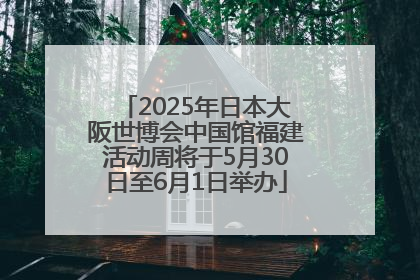 2025年日本大阪世博会中国馆福建活动周将于5月30日至6月1日举办