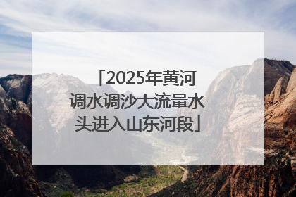 2025年黄河调水调沙大流量水头进入山东河段