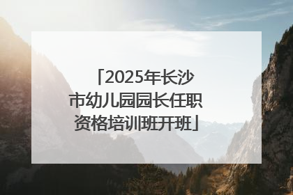 2025年长沙市幼儿园园长任职资格培训班开班