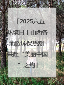 2025六五环境日丨山西各地掀环保热潮 共赴“美丽中国”之约
