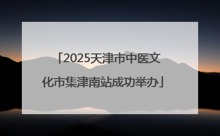 2025天津市中医文化市集津南站成功举办