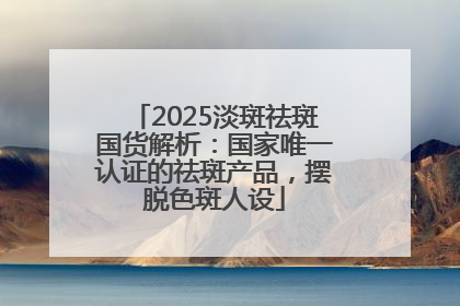 2025淡斑祛斑国货解析：国家唯一认证的祛斑产品，摆脱色斑人设