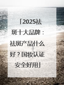 2025祛斑十大品牌：祛斑产品什么好？国妆认证安全好用