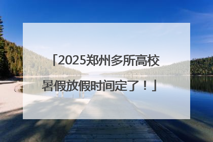 2025郑州多所高校暑假放假时间定了！