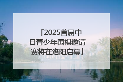 2025首届中日青少年围棋邀请赛将在洛阳启幕