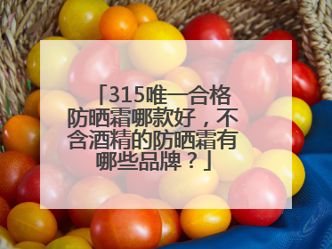 315唯一合格防晒霜哪款好，不含酒精的防晒霜有哪些品牌？