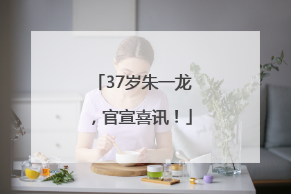 37岁朱一龙，官宣喜讯！