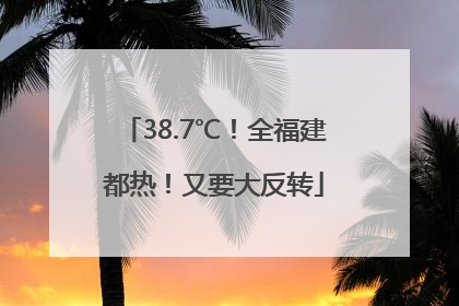 38.7℃！全福建都热！又要大反转