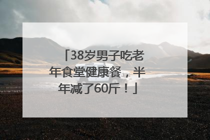 38岁男子吃老年食堂健康餐，半年减了60斤！