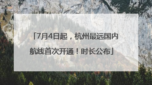 7月4日起，杭州最远国内航线首次开通！时长公布