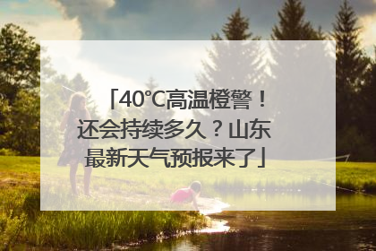 40℃高温橙警！还会持续多久？山东最新天气预报来了