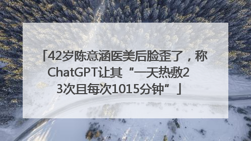 42岁陈意涵医美后脸歪了，称ChatGPT让其“一天热敷23次且每次1015分钟”