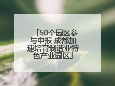 50个园区参与申报 成都加速培育制造业特色产业园区