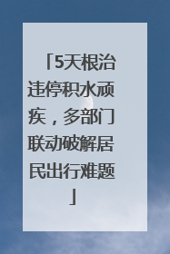 5天根治违停积水顽疾，多部门联动破解居民出行难题