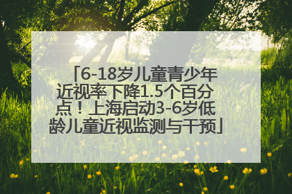 6-18岁儿童青少年近视率下降1.5个百分点！上海启动3-6岁低龄儿童近视监测与干预