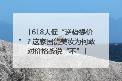 618大促“逆势提价”？这家国货美妆为何敢对价格战说“不”