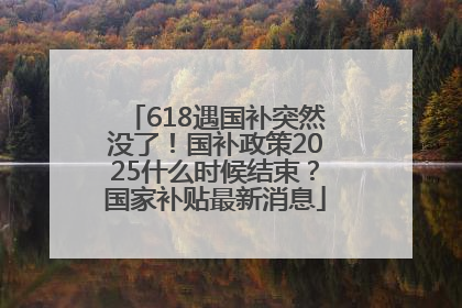 618遇国补突然没了！国补政策2025什么时候结束？国家补贴最新消息