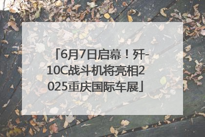 6月7日启幕！歼-10C战斗机将亮相2025重庆国际车展