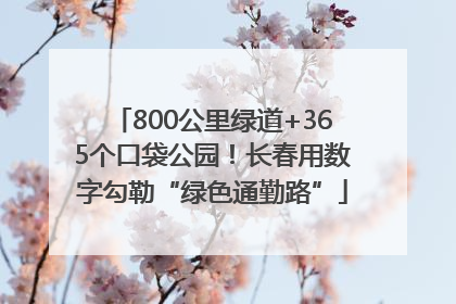 800公里绿道+365个口袋公园！长春用数字勾勒“绿色通勤路”
