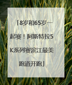 8岁和65岁一起赛！阿斯特拉5K系列赛滨江最美跑道开跑