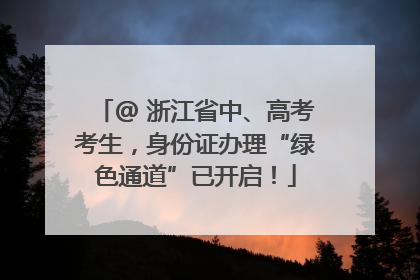 @ 浙江省中、高考考生，身份证办理“绿色通道”已开启！