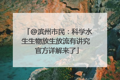 @滨州市民：科学水生生物放生放流有讲究 官方详解来了