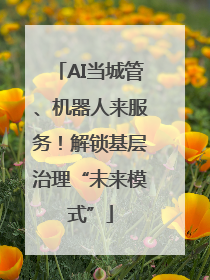 AI当城管、机器人来服务！解锁基层治理“未来模式”