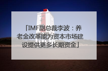 IMF副总裁李波：养老金改革能为资本市场建设提供更多长期资金