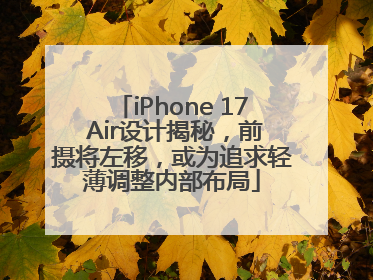 iPhone 17 Air设计揭秘，前摄将左移，或为追求轻薄调整内部布局